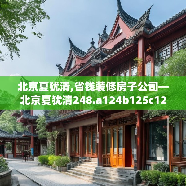 北京夏犹清,省钱装修房子公司—北京夏犹清248.a124b125c128fgy.135xczxv