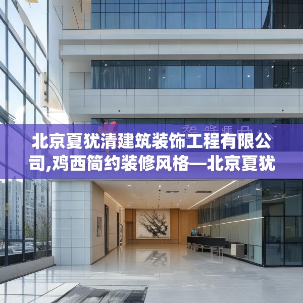 北京夏犹清建筑装饰工程有限公司,鸡西简约装修风格—北京夏犹清建筑装饰工程有限公司302.a178b179c182fgy.189xczxv