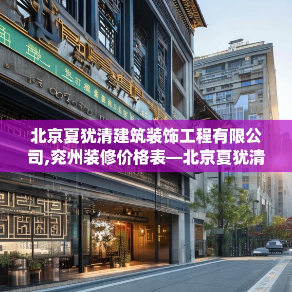 北京夏犹清建筑装饰工程有限公司,兖州装修价格表—北京夏犹清建筑装饰工程有限公司551.a427b428c431fgy.438cvcx