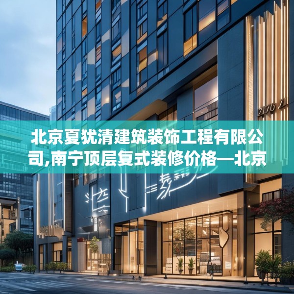 北京夏犹清建筑装饰工程有限公司,南宁顶层复式装修价格—北京夏犹清建筑装饰工程有限公司297.a173b174c177fgy.184fghfd