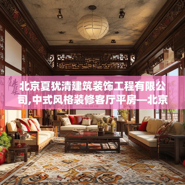 北京夏犹清建筑装饰工程有限公司,中式风格装修客厅平房—北京夏犹清建筑装饰工程有限公司338.a214b215c218fgy.225xczxv
