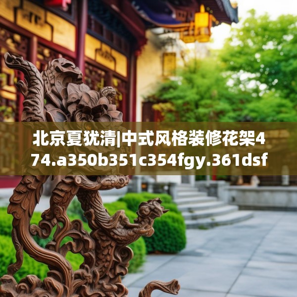 北京夏犹清|中式风格装修花架474.a350b351c354fgy.361dsfds
