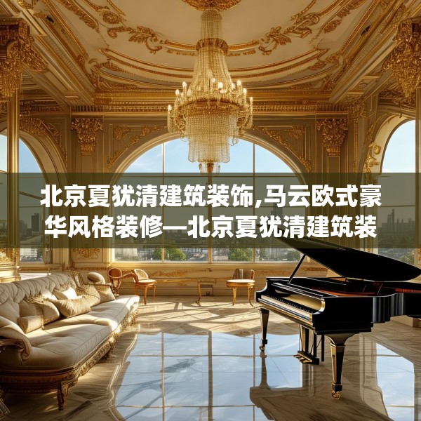 北京夏犹清建筑装饰,马云欧式豪华风格装修—北京夏犹清建筑装饰374.a250b251c254fgy.261xczxv