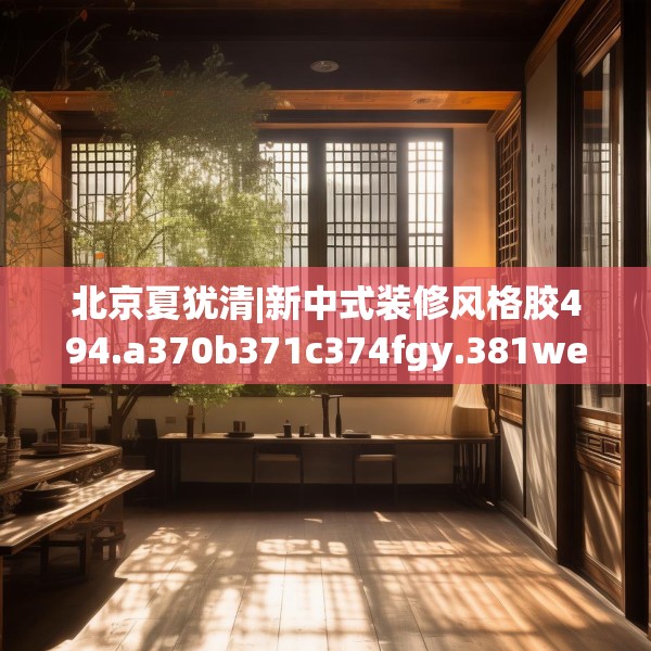 北京夏犹清|新中式装修风格胶494.a370b371c374fgy.381wew