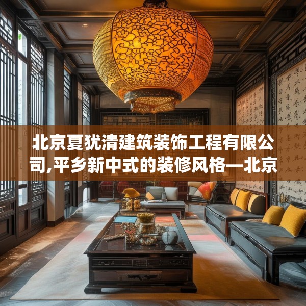 北京夏犹清建筑装饰工程有限公司,平乡新中式的装修风格—北京夏犹清建筑装饰工程有限公司575.a451b452c455fgy.462bnbn