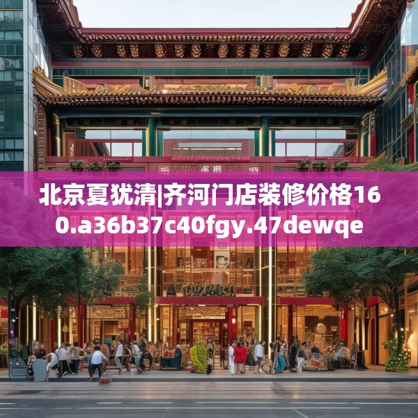 北京夏犹清|齐河门店装修价格160.a36b37c40fgy.47dewqe