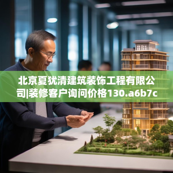 北京夏犹清建筑装饰工程有限公司|装修客户询问价格130.a6b7c10fgy.17htyj