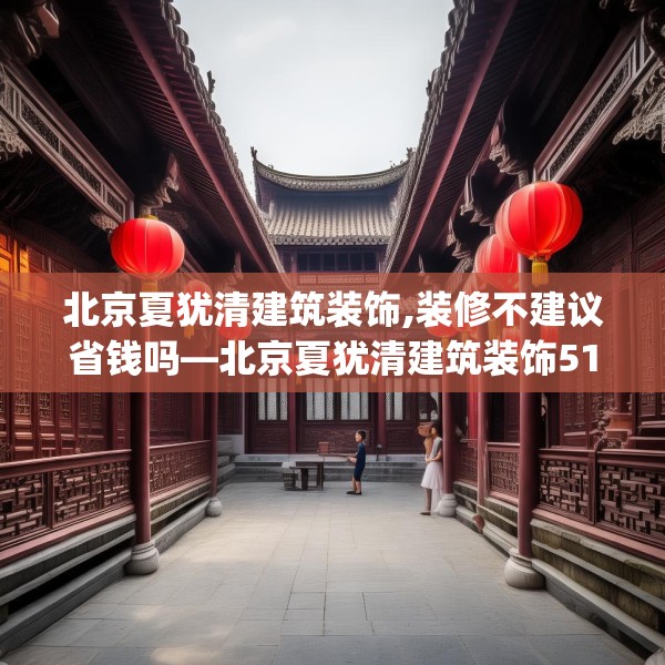 北京夏犹清建筑装饰,装修不建议省钱吗—北京夏犹清建筑装饰515.a391b392c395fgy.402cvcx