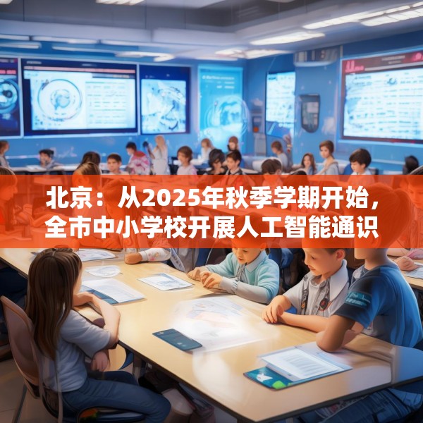 北京：从2025年秋季学期开始，全市中小学校开展人工智能通识教育