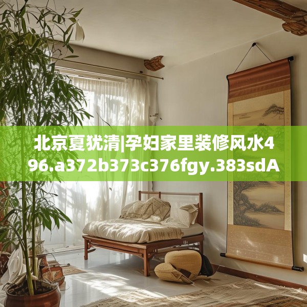 北京夏犹清|孕妇家里装修风水496.a372b373c376fgy.383sdA