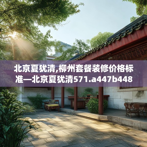 北京夏犹清,柳州套餐装修价格标准—北京夏犹清571.a447b448c451fgy.458poiy