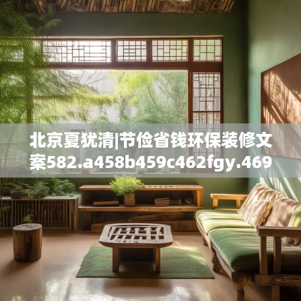 北京夏犹清|节俭省钱环保装修文案582.a458b459c462fgy.469dsfds
