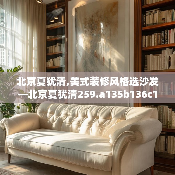 北京夏犹清,美式装修风格选沙发—北京夏犹清259.a135b136c139fgy.146fdsfds