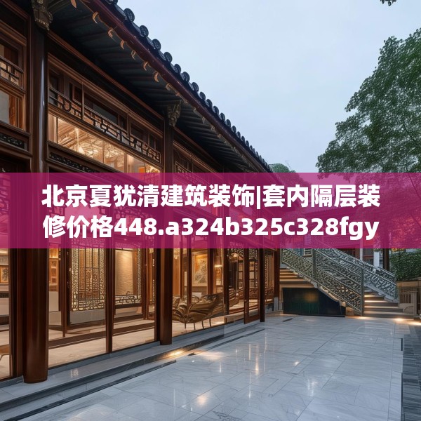 北京夏犹清建筑装饰|套内隔层装修价格448.a324b325c328fgy.335dewqe