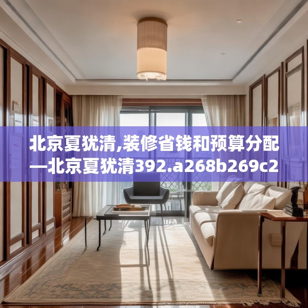 北京夏犹清,装修省钱和预算分配—北京夏犹清392.a268b269c272fgy.279xczxv