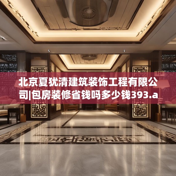 北京夏犹清建筑装饰工程有限公司|包房装修省钱吗多少钱393.a269b270c273fgy.280fhsg