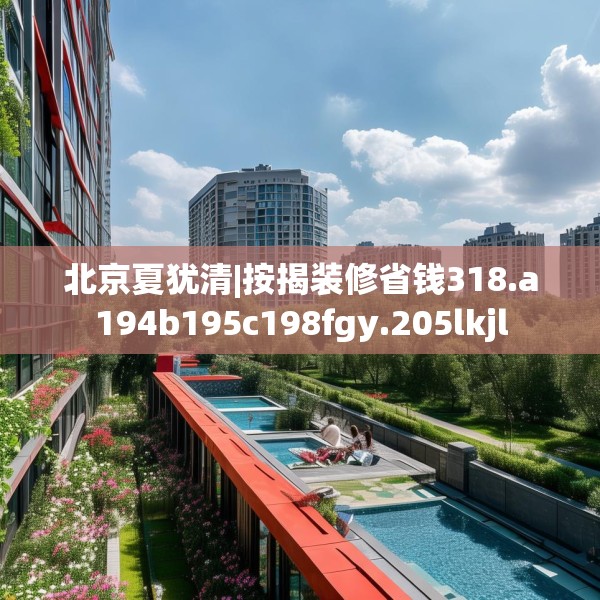北京夏犹清|按揭装修省钱318.a194b195c198fgy.205lkjl