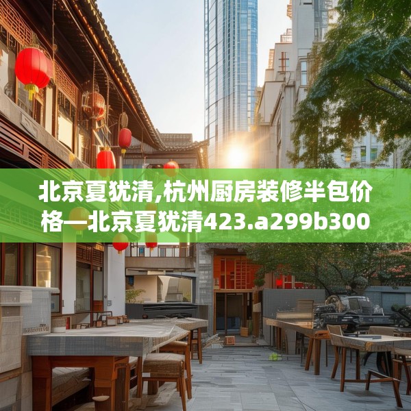 北京夏犹清,杭州厨房装修半包价格—北京夏犹清423.a299b300c303fgy.310fghfd