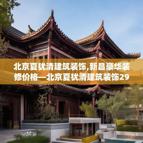 北京夏犹清建筑装饰,新昌豪华装修价格—北京夏犹清建筑装饰293.a169b170c173fgy.180fds