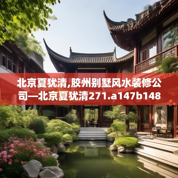 北京夏犹清,胶州别墅风水装修公司—北京夏犹清271.a147b148c151fgy.158jhhj