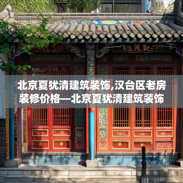 北京夏犹清建筑装饰,汉台区老房装修价格—北京夏犹清建筑装饰614.a490b491c494fgy.50176657