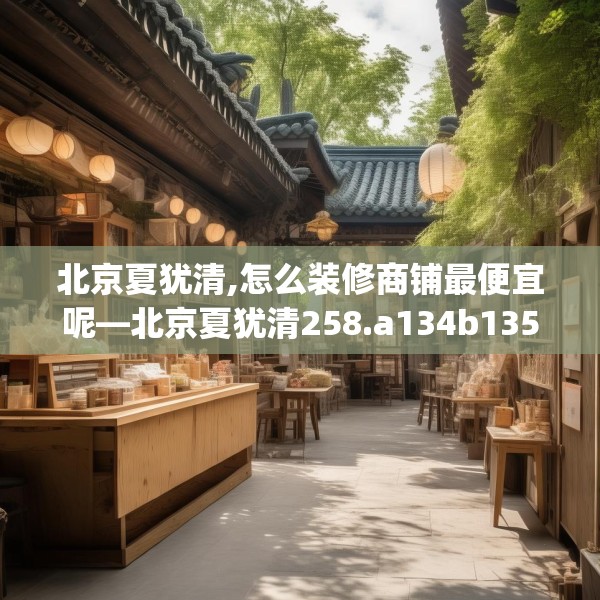 北京夏犹清,怎么装修商铺最便宜呢—北京夏犹清258.a134b135c138fgy.145dsfds