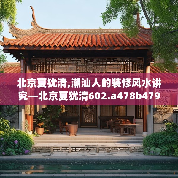 北京夏犹清,潮汕人的装修风水讲究—北京夏犹清602.a478b479c482fgy.489wew