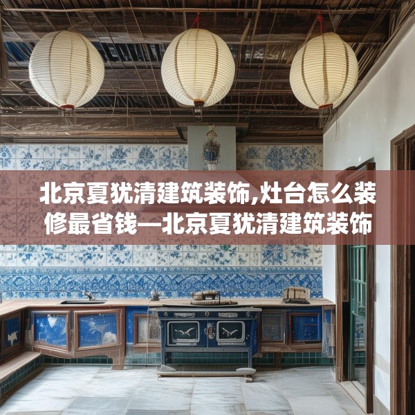北京夏犹清建筑装饰,灶台怎么装修最省钱—北京夏犹清建筑装饰431.a307b308c311fgy.318bnbn