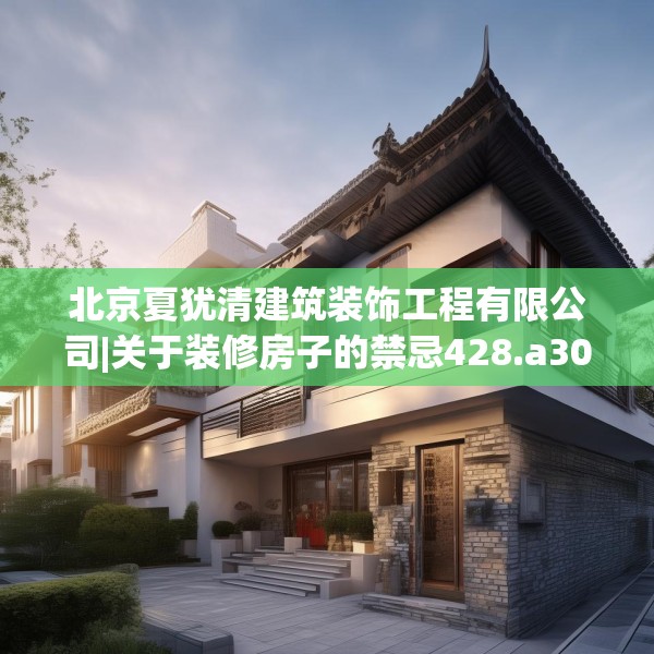 北京夏犹清建筑装饰工程有限公司|关于装修房子的禁忌428.a304b305c308fgy.315xczxv