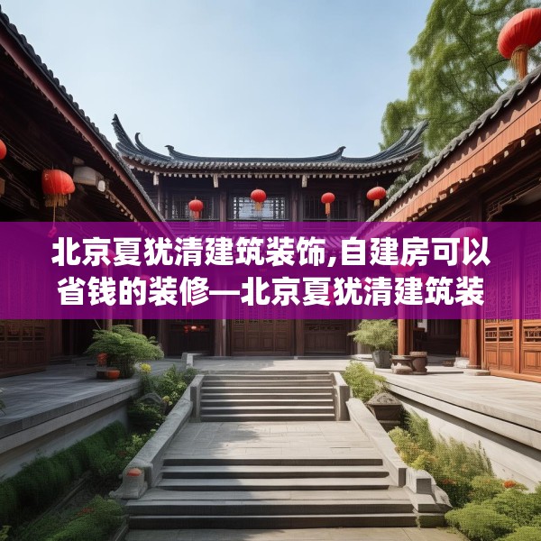 北京夏犹清建筑装饰,自建房可以省钱的装修—北京夏犹清建筑装饰344.a220b221c224fgy.23176672