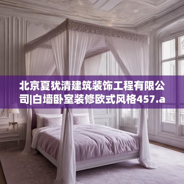北京夏犹清建筑装饰工程有限公司|白墙卧室装修欧式风格457.a333b334c337fgy.344fdsfds