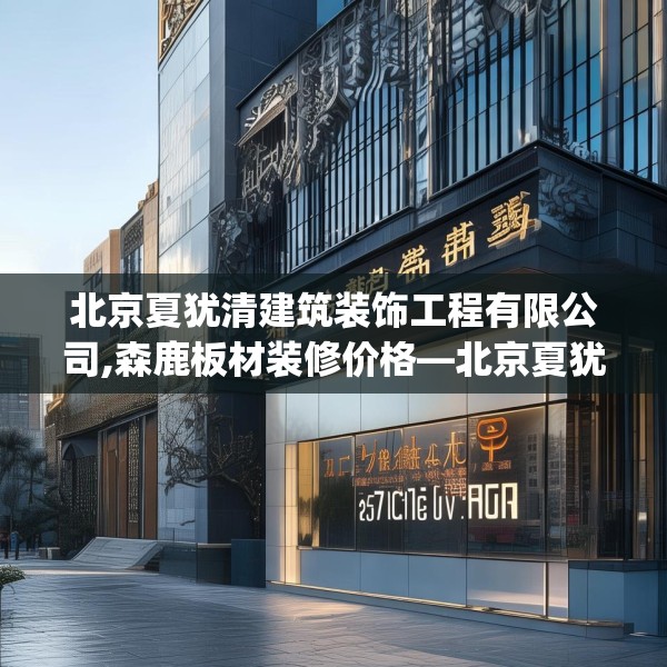 北京夏犹清建筑装饰工程有限公司,森鹿板材装修价格—北京夏犹清建筑装饰工程有限公司271.a147b148c151fgy.158jhhj