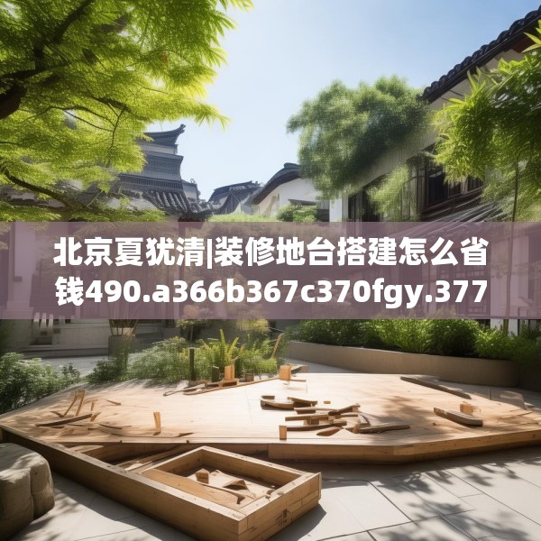 北京夏犹清|装修地台搭建怎么省钱490.a366b367c370fgy.377htyj
