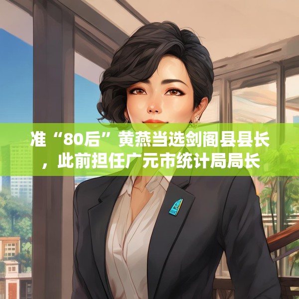 准“80后”黄燕当选剑阁县县长，此前担任广元市统计局局长