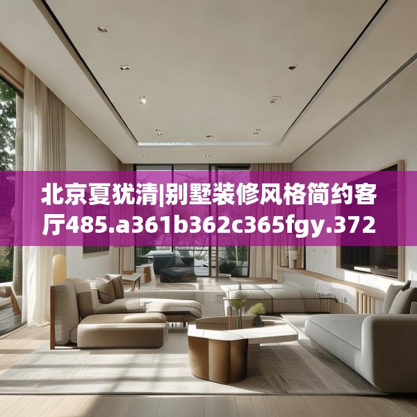 北京夏犹清|别墅装修风格简约客厅485.a361b362c365fgy.372bnbn
