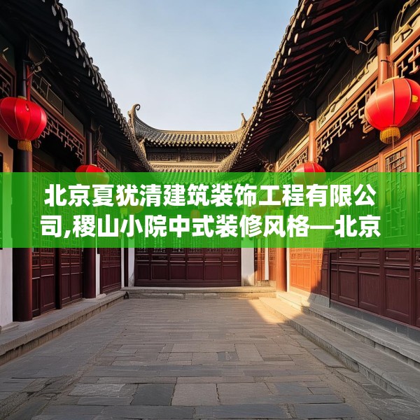 北京夏犹清建筑装饰工程有限公司,稷山小院中式装修风格—北京夏犹清建筑装饰工程有限公司243.a119b120c123fgy.130fghfd