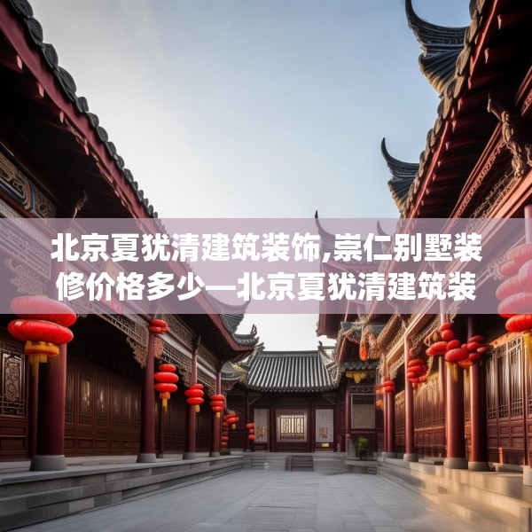 北京夏犹清建筑装饰,崇仁别墅装修价格多少—北京夏犹清建筑装饰503.a379b380c383fgy.390bnbn