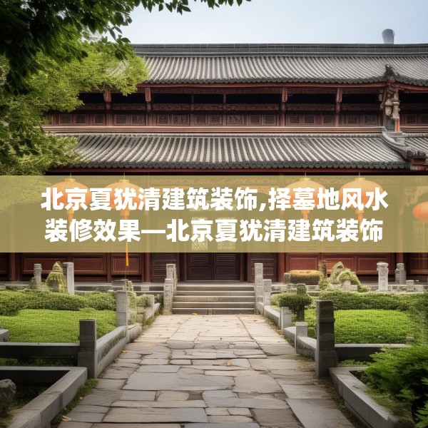 北京夏犹清建筑装饰,择墓地风水装修效果—北京夏犹清建筑装饰494.a370b371c374fgy.381wew
