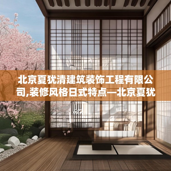 北京夏犹清建筑装饰工程有限公司,装修风格日式特点—北京夏犹清建筑装饰工程有限公司135.a11b12c15fgy.22fghfd
