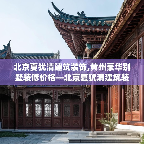 北京夏犹清建筑装饰,黄州豪华别墅装修价格—北京夏犹清建筑装饰397.a273b274c277fgy.284jhhj