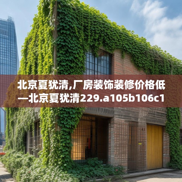 北京夏犹清,厂房装饰装修价格低—北京夏犹清229.a105b106c109fgy.116poiy