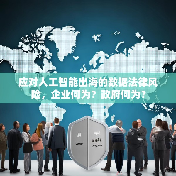应对人工智能出海的数据法律风险，企业何为？政府何为？