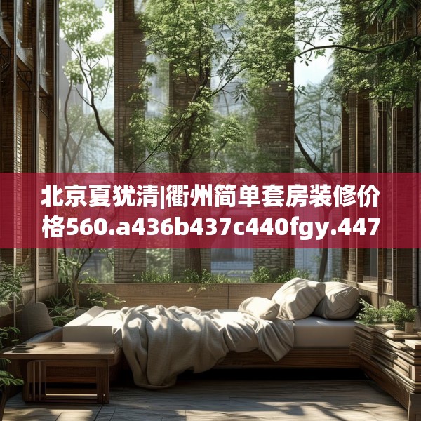 北京夏犹清|衢州简单套房装修价格560.a436b437c440fgy.44776660