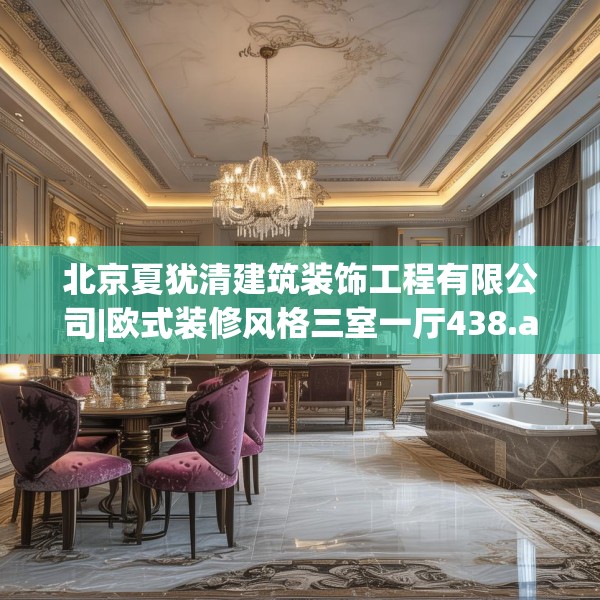 北京夏犹清建筑装饰工程有限公司|欧式装修风格三室一厅438.a314b315c318fgy.325dsfds