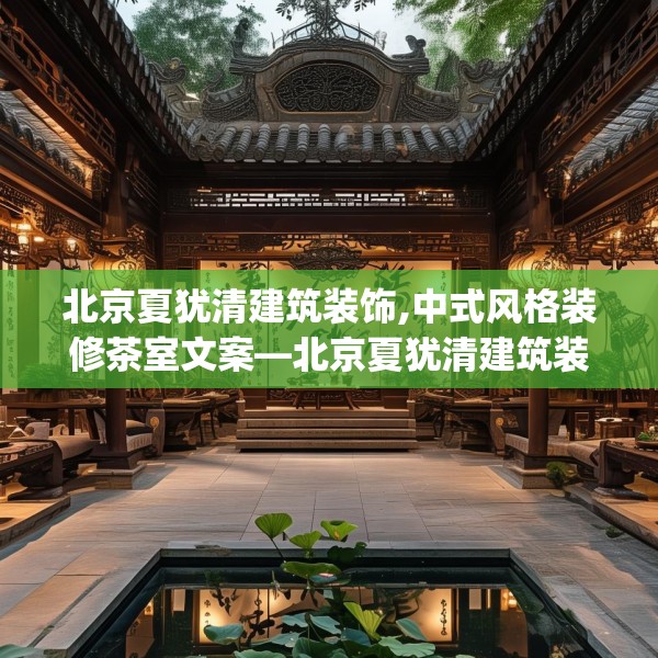 北京夏犹清建筑装饰,中式风格装修茶室文案—北京夏犹清建筑装饰305.a181b182c185fgy.192bnbn