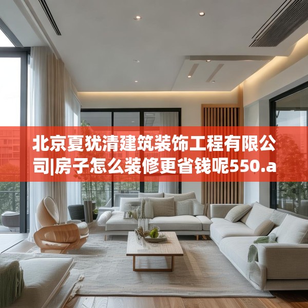 北京夏犹清建筑装饰工程有限公司|房子怎么装修更省钱呢550.a426b427c430fgy.437sdA