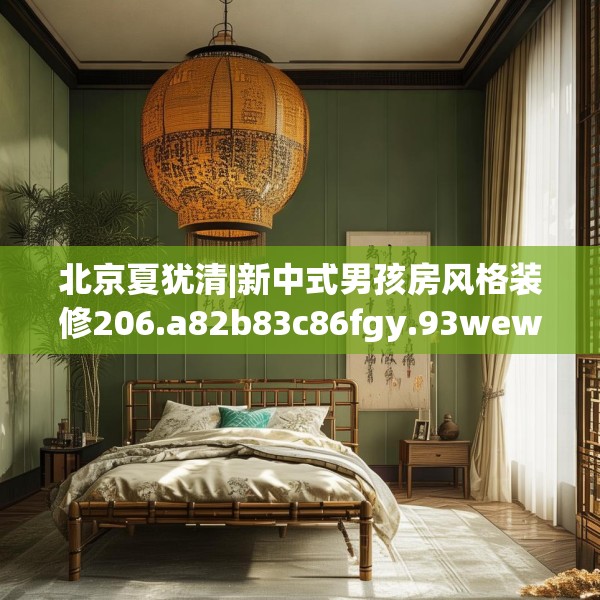 北京夏犹清|新中式男孩房风格装修206.a82b83c86fgy.93wew