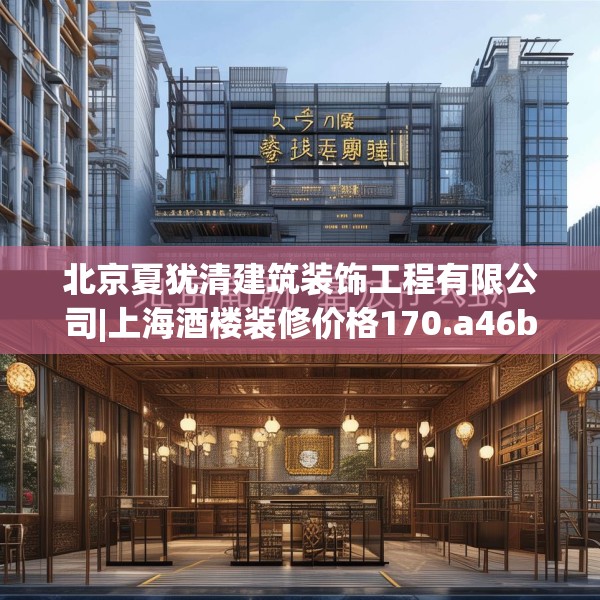 北京夏犹清建筑装饰工程有限公司|上海酒楼装修价格170.a46b47c50fgy.57wew