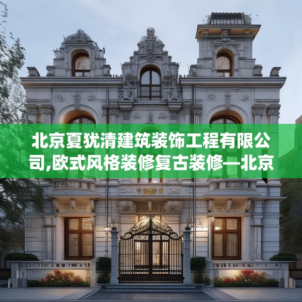 北京夏犹清建筑装饰工程有限公司,欧式风格装修复古装修—北京夏犹清建筑装饰工程有限公司132.a8b9c12fgy.19dsfds