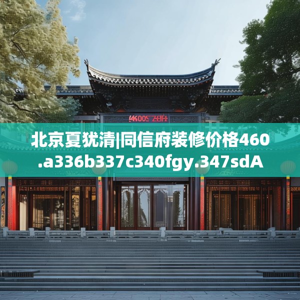 北京夏犹清|同信府装修价格460.a336b337c340fgy.347sdA